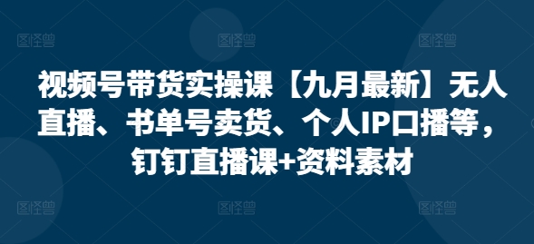 视频号带货实操课【25年3月最新】无人直播、书单号卖货、个人IP口播等，钉钉直播课+资料素材-福喜网创