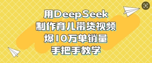 用DeepSeek制作育儿带货视频，爆10W单销量，手把手教学-福喜网创