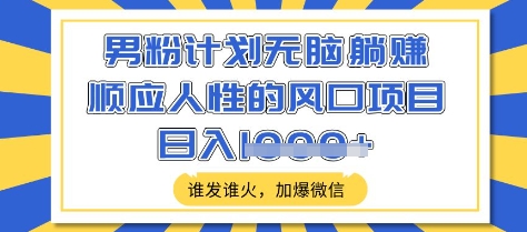 男粉计划无脑躺Z，顺应人性的风口项目，谁发谁火，加爆微信，日入多张【揭秘】-福喜网创
