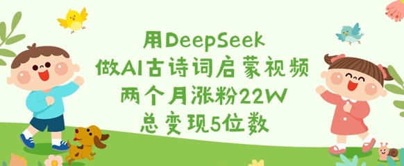 用DeepSeek做AI古诗词启蒙视频，两个月涨粉22W，总变现5位数-福喜网创