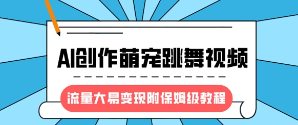最新风口项目，AI创作萌宠跳舞视频，流量大易变现，附保姆级教程-福喜网创