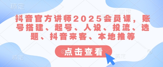 抖音官方讲师2025会员课，账号搭建、起号、人设、投流、选题、抖音来客、本地推等-福喜网创