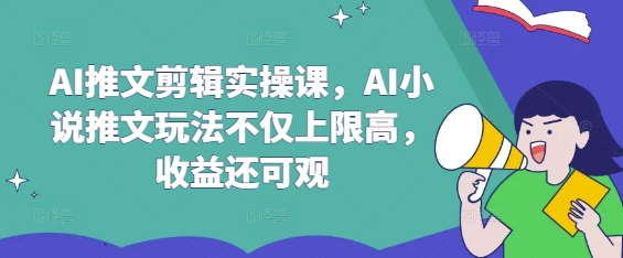 AI推文剪辑实操课，AI小说推文玩法不仅上限高，收益还可观-福喜网创