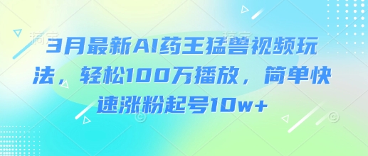 3月最新AI药王猛兽视频玩法，轻松100W播放，简单快速涨粉起号10w+-福喜网创