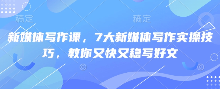 新媒体写作课，7大新媒体写作实操技巧，教你又快又稳写好文-福喜网创