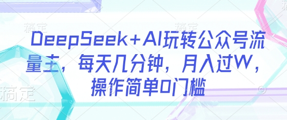 DeepSeek+AI玩转公众号流量主，每天几分钟，月入过W，操作简单0门槛-福喜网创