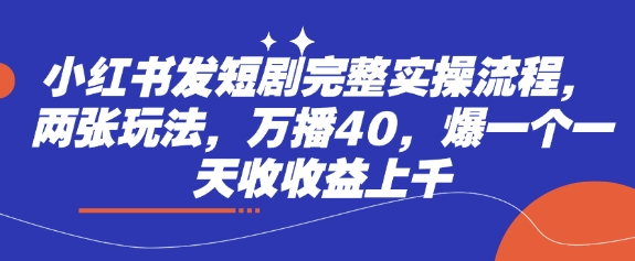 小红书发短剧完整实操流程，两张玩法，万播40，爆一个一天收收益上千-福喜网创