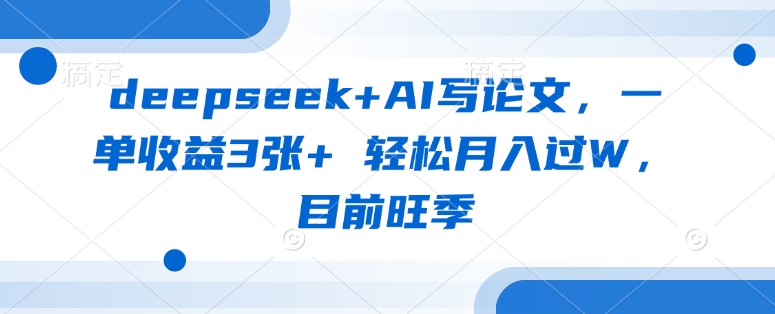 deepseek+AI写论文，一单收益3张+ 轻松月入过W，目前旺季-福喜网创