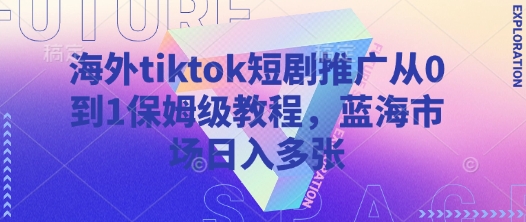 海外tiktok短剧推广从0到1保姆级教程，蓝海市场日入多张-福喜网创