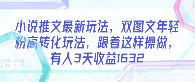 小说推文最新玩法，双图文年轻粉高转化玩法，跟着这样操做，有人3天收益1632-福喜网创