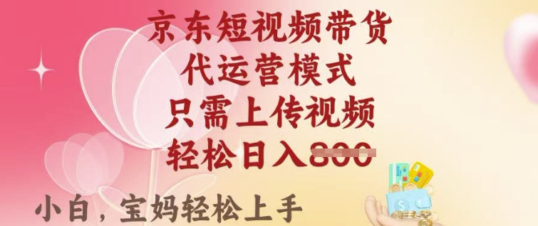 京东短视频带货，2025翻身项目，只需上传视频，单月稳定变现8k+【揭秘】-福喜网创