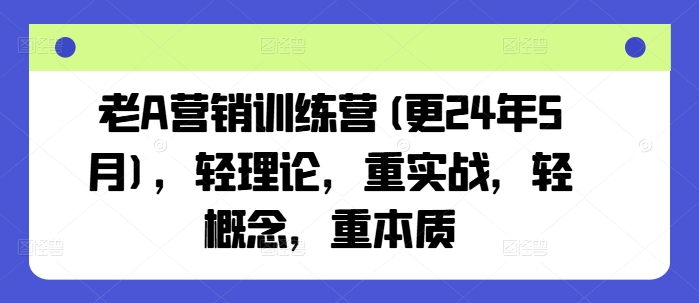 老A营销训练营(更25年3月)，轻理论，重实战，轻概念，重本质-福喜网创