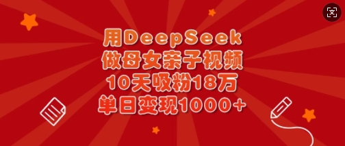 用DeepSeek做母女亲子视频，10天吸粉18万，单日变现多张-福喜网创