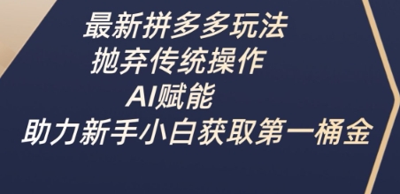 最新拼多多玩法，抛弃传统操作，AI赋能，助力新手小白获取第一桶金-福喜网创