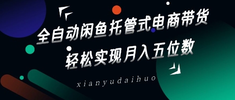 全自动闲鱼托管式电商带货，轻松实现月入五位数【揭秘】-福喜网创