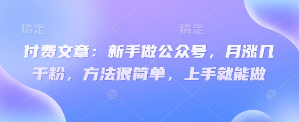 付费文章：新手做公众号，月涨几干粉，方法很简单，上手就能做-福喜网创