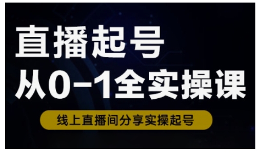 直播起号从0-1全实操课，新人0基础快速入门，0-1阶段流程化学习-福喜网创