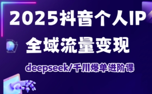 2025抖音个人IP全域流量变现进阶课，deepseek千川爆单进阶课-福喜网创
