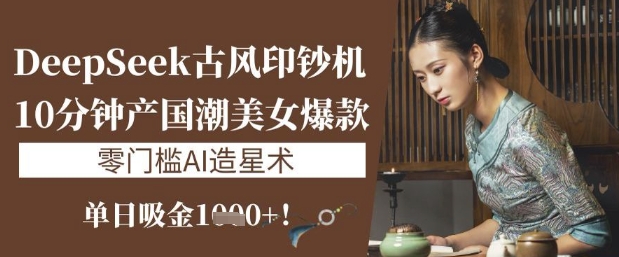 DeepSeek古风印钞机：10分钟产国潮美女爆款，单日吸金1k+，零门槛AI造星术-福喜网创