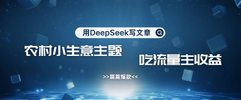 用DeepSeek写农村创业小项目，篇篇爆款，暴力引流，吃流量主收益变现-福喜网创
