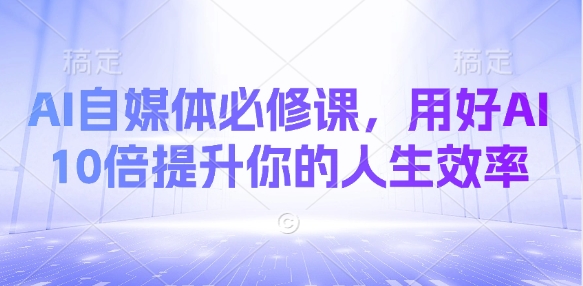 AI自媒体必修课，用好AI 10倍提升你的人生效率-福喜网创