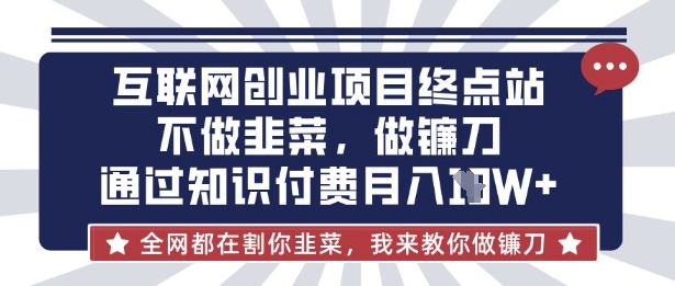 互联网创业尽头-不做韭菜，做镰刀，通过知识付费月入10个【揭秘】-福喜网创