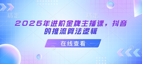 2025年进阶金牌主播课，抖音的推流算法逻辑-福喜网创