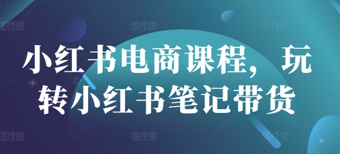小红书电商课程，玩转小红书笔记带货-福喜网创