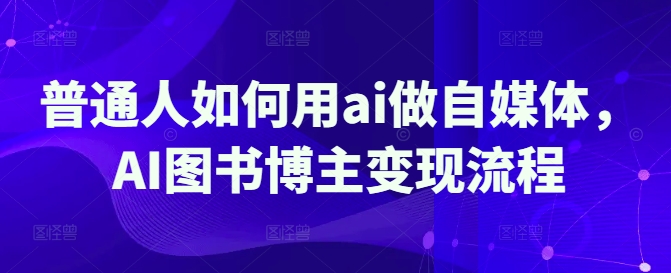 普通人如何用ai做自媒体，AI图书博主变现流程-福喜网创