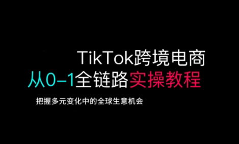 TikTok跨境电商从0-1全链路全方位实操教程，把握多元变化中的全球生意机会-福喜网创