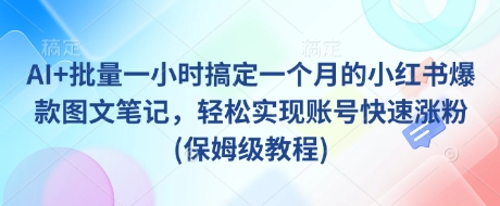 AI+批量一小时搞定一个月的小红书爆款图文笔记，轻松实现账号快速涨粉(保姆级教程)-福喜网创