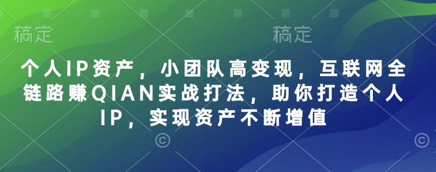 个人IP资产，小团队高变现，互联网全链路赚QIAN实战打法，助你打造个人IP，实现资产不断增值-福喜网创