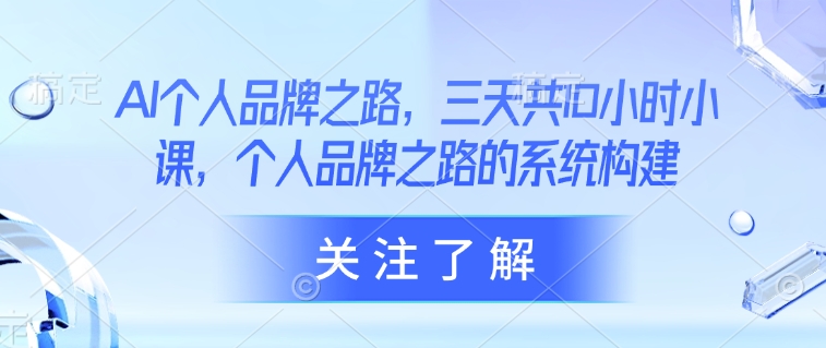 AI个人品牌之路，​三天共10小时小课，个人品牌之路的系统构建-福喜网创