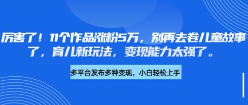 厉害了，11个作品涨粉5万，别再去卷儿童故事了，育儿新玩法，变现能力太强了-福喜网创